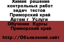 Химия: решение контрольных работ, задач, тестов - Приморский край, Артем г. Услуги » Обучение. Курсы   . Приморский край